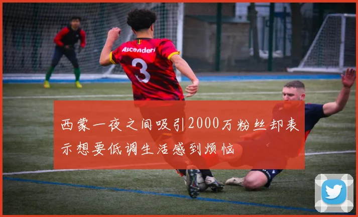 西蒙一夜之间吸引2000万粉丝却表示想要低调生活感到烦恼