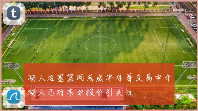 湖人活塞篮网或成字母哥交易中介湖人已对韦尔报价引关注