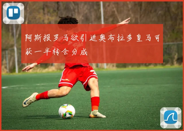 阿斯报罗马欲引进奥布拉多皇马可获一半转会分成