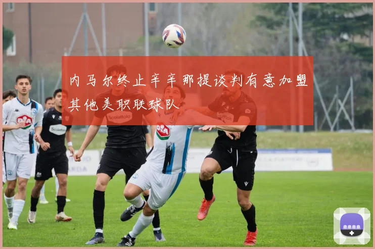 内马尔终止辛辛那提谈判有意加盟其他美职联球队