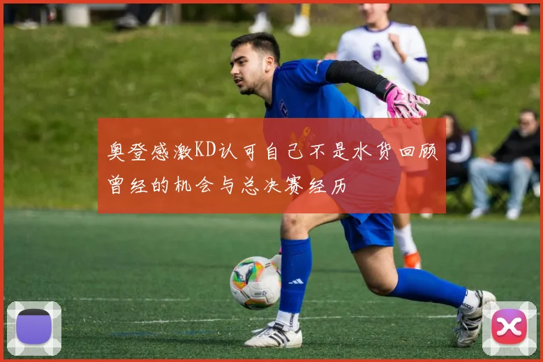奥登感激KD认可自己不是水货回顾曾经的机会与总决赛经历