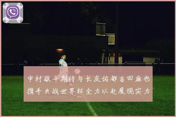 中村敬斗期待与长友佑都吉田麻也携手共战世界杯全力以赴展现实力
