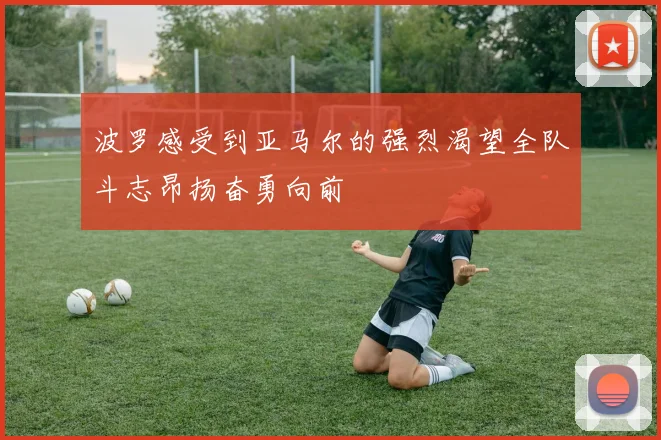 波罗感受到亚马尔的强烈渴望全队斗志昂扬奋勇向前
