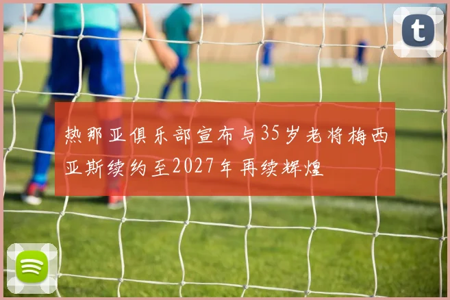 热那亚俱乐部宣布与35岁老将梅西亚斯续约至2027年再续辉煌