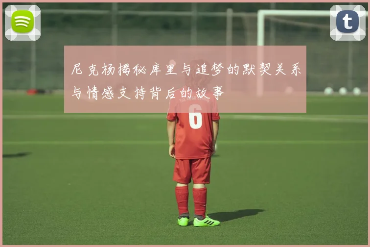 尼克杨揭秘库里与追梦的默契关系与情感支持背后的故事