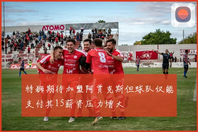 特狮期待加盟阿贾克斯但球队仅能支付其15薪资压力增大