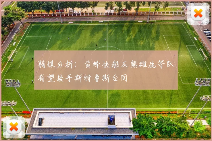 骑媒分析：黄蜂快船灰熊雄鹿等队有望接手斯特鲁斯合同