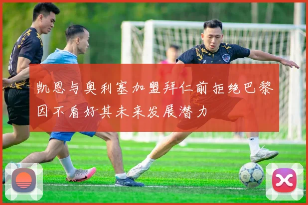 凯恩与奥利塞加盟拜仁前拒绝巴黎因不看好其未来发展潜力