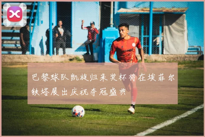 巴黎球队凯旋归来奖杯将在埃菲尔铁塔展出庆祝夺冠盛典