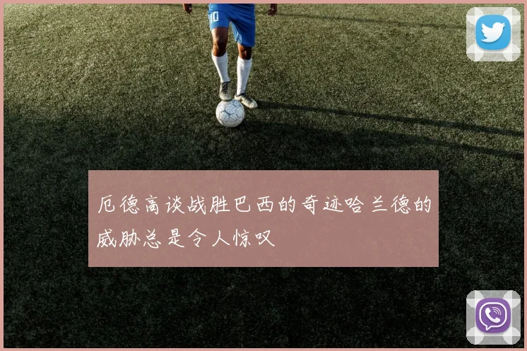 厄德高谈战胜巴西的奇迹哈兰德的威胁总是令人惊叹