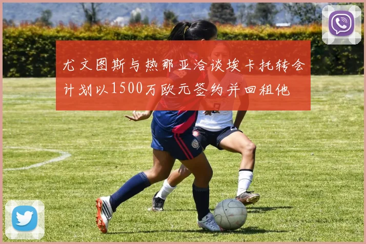 尤文图斯与热那亚洽谈埃卡托转会计划以1500万欧元签约并回租他