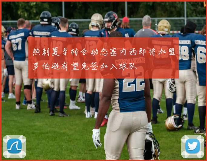 热刺夏季转会动态塞内西即将加盟罗伯逊有望免签加入球队
