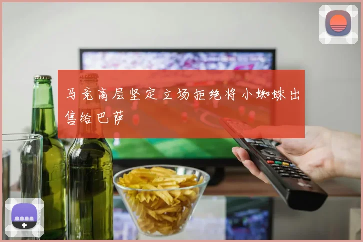 马竞高层坚定立场拒绝将小蜘蛛出售给巴萨