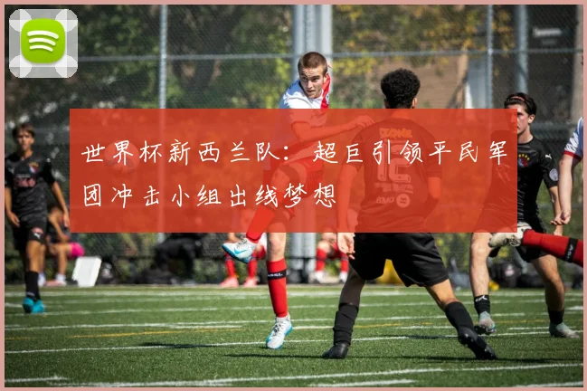 世界杯新西兰队：超巨引领平民军团冲击小组出线梦想