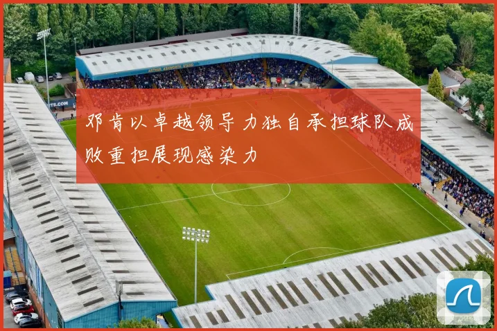 邓肯以卓越领导力独自承担球队成败重担展现感染力