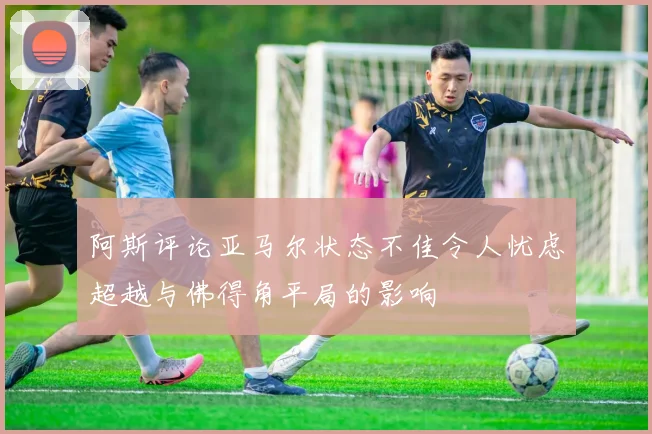 阿斯评论亚马尔状态不佳令人忧虑超越与佛得角平局的影响