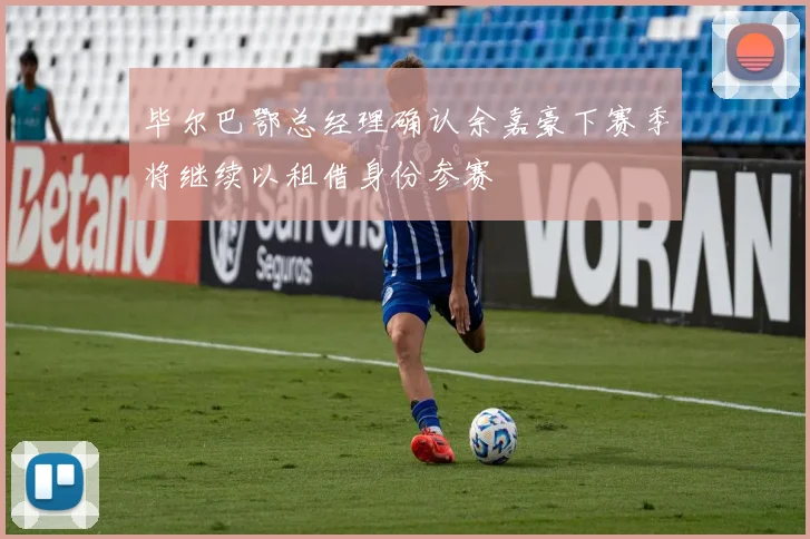 毕尔巴鄂总经理确认余嘉豪下赛季将继续以租借身份参赛