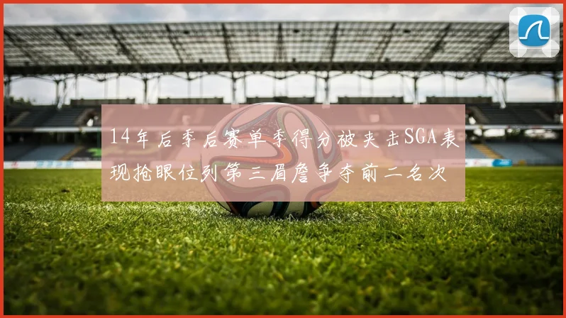 14年后季后赛单季得分被夹击SGA表现抢眼位列第三眉詹争夺前二名次