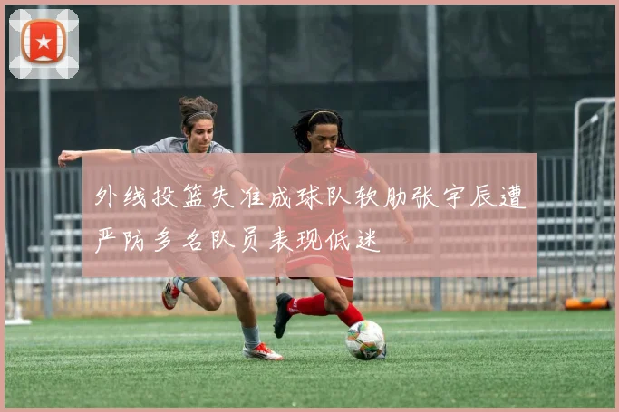 外线投篮失准成球队软肋张宇辰遭严防多名队员表现低迷