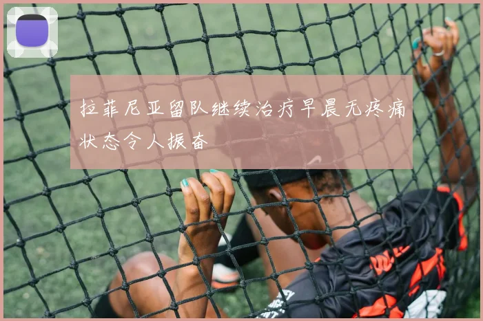 拉菲尼亚留队继续治疗早晨无疼痛状态令人振奋