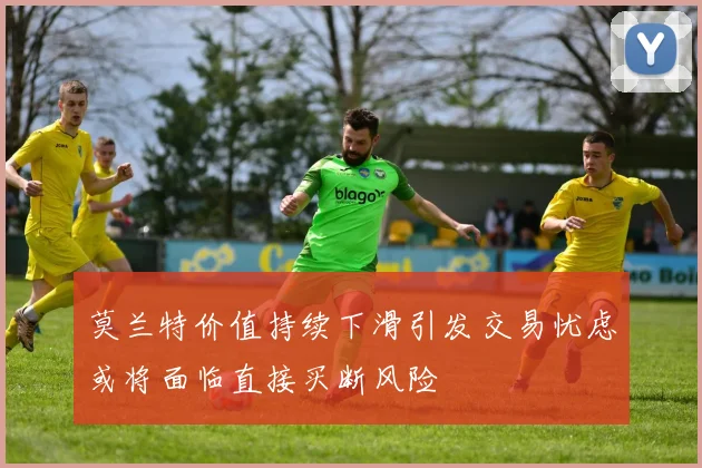 莫兰特价值持续下滑引发交易忧虑或将面临直接买断风险