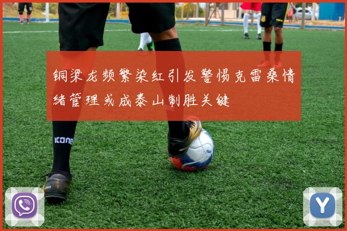 铜梁龙频繁染红引发警惕克雷桑情绪管理或成泰山制胜关键