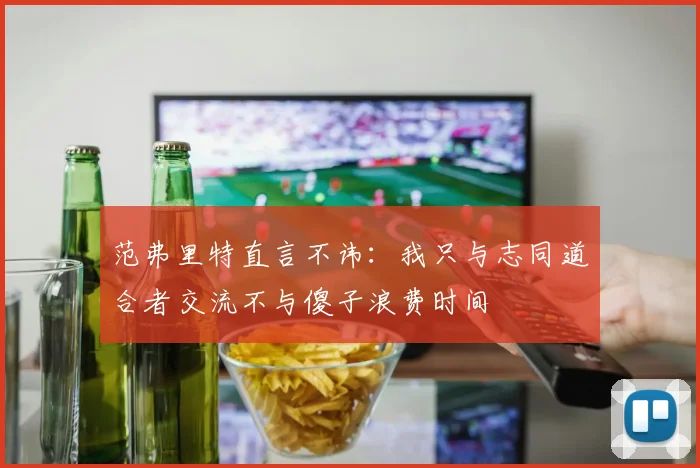 范弗里特直言不讳：我只与志同道合者交流不与傻子浪费时间