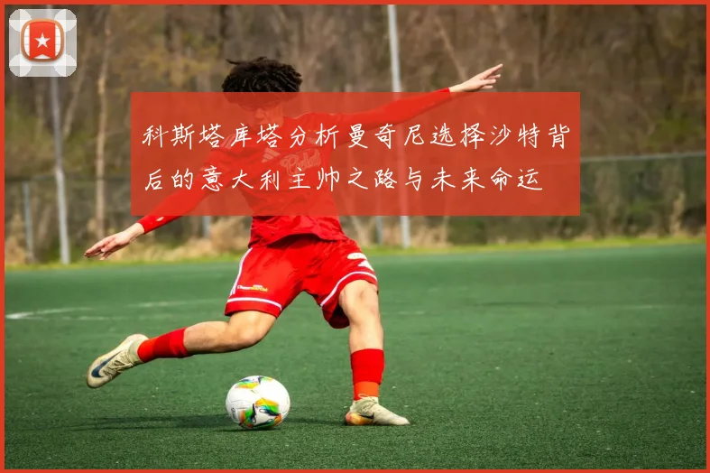 科斯塔库塔分析曼奇尼选择沙特背后的意大利主帅之路与未来命运