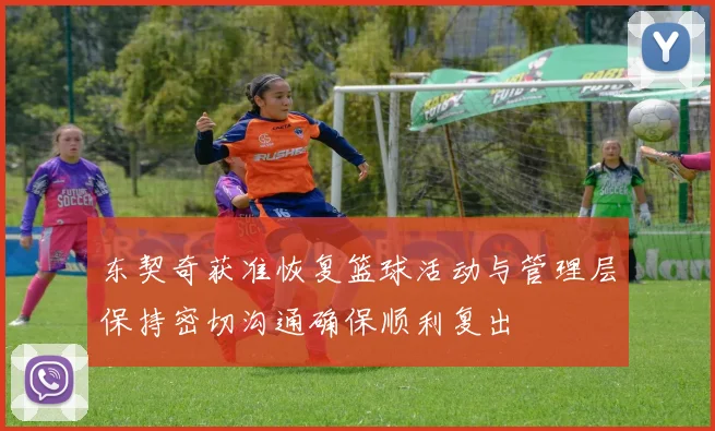 东契奇获准恢复篮球活动与管理层保持密切沟通确保顺利复出