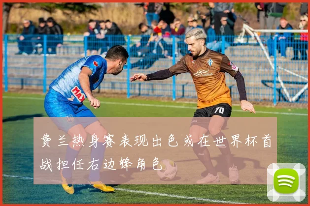 费兰热身赛表现出色或在世界杯首战担任右边锋角色