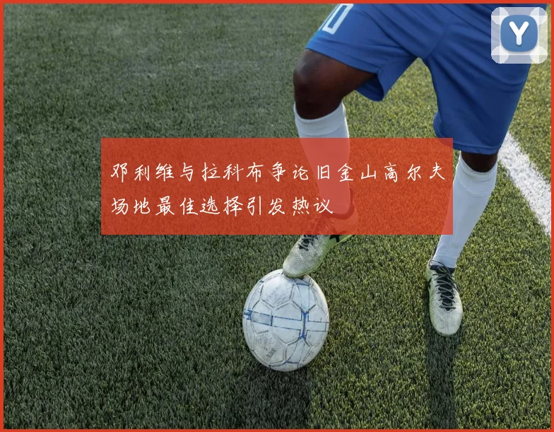 邓利维与拉科布争论旧金山高尔夫场地最佳选择引发热议