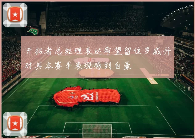 开拓者总经理表达希望留住罗威并对其本赛季表现感到自豪