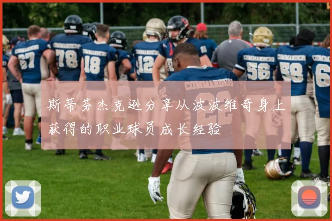 斯蒂芬杰克逊分享从波波维奇身上获得的职业球员成长经验