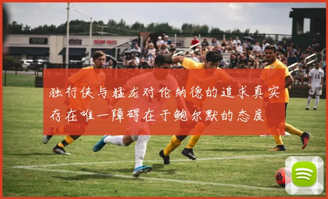 独行侠与猛龙对伦纳德的追求真实存在唯一障碍在于鲍尔默的态度