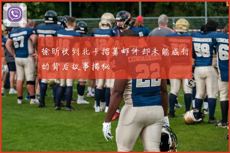 徐昕收到北卡招募邮件却未能成行的背后故事揭秘