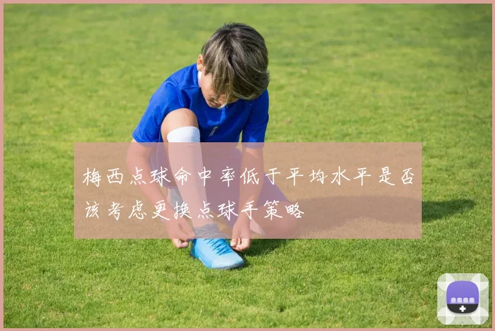 梅西点球命中率低于平均水平是否该考虑更换点球手策略
