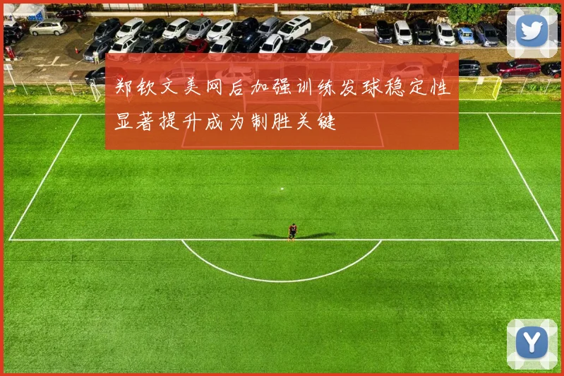 郑钦文美网后加强训练发球稳定性显著提升成为制胜关键